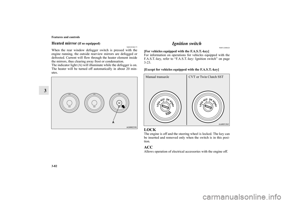 MITSUBISHI LANCER SPORTBACK 2011 8.G Owners Manual 3-82 Features and controls
3
Heated mirror
 (if so equipped)
N00549300175
When the rear window defogger switch is pressed with the
engine running, the outside rearview mirrors are defogged or
defroste