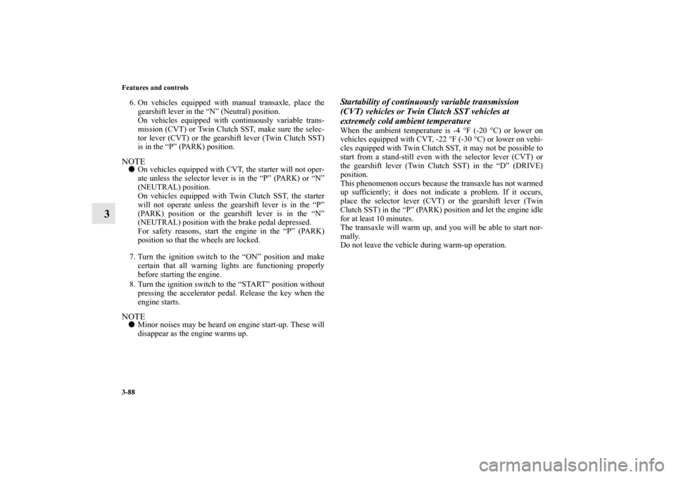 MITSUBISHI LANCER SPORTBACK 2011 8.G Owners Manual 3-88 Features and controls
3
6. On vehicles equipped with manual transaxle, place the
gearshift lever in the “N” (Neutral) position.
On vehicles equipped with continuously variable trans-
mission 