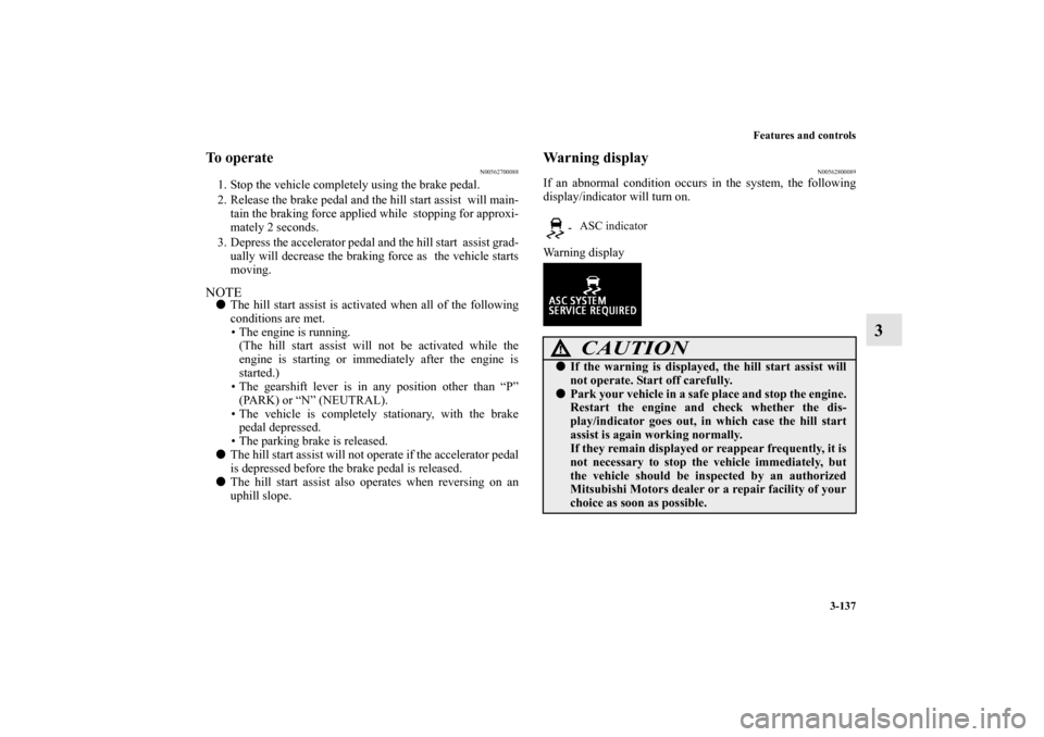 MITSUBISHI LANCER SPORTBACK 2011 8.G Owners Manual Features and controls
3-137
3
To operate
N00562700088
1. Stop the vehicle completely using the brake pedal.
2. Release the brake pedal and the hill start assist  will main-
tain the braking force appl