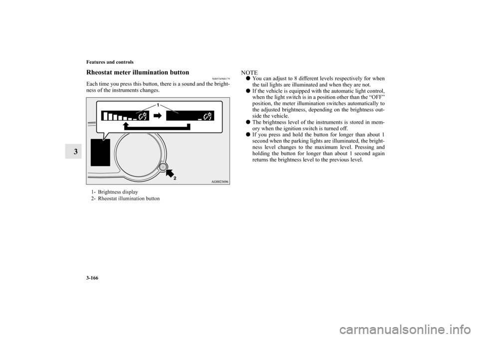 MITSUBISHI LANCER SPORTBACK 2011 8.G Owners Manual 3-166 Features and controls
3
Rheostat meter illumination button
N00554900179
Each time you press this button, there is a sound and the bright-
ness of the instruments changes.
NOTEYou can adjust to 