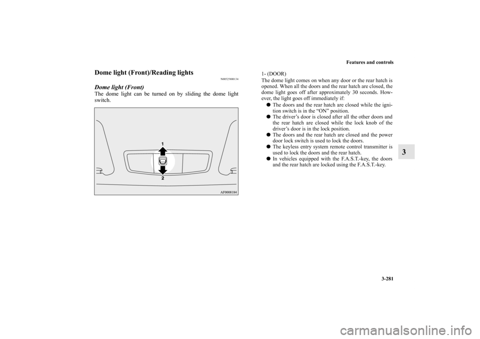 MITSUBISHI LANCER SPORTBACK 2011 8.G Owners Manual Features and controls
3-281
3
Dome light (Front)/Reading lights 
N00525800134
Dome light (Front)The dome light can be turned on by sliding the dome light
switch.
1- (DOOR) 
The dome light comes on whe
