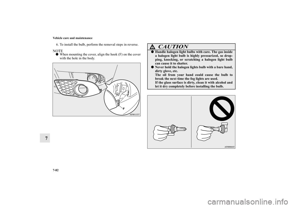 MITSUBISHI LANCER SPORTBACK 2011 8.G Owners Manual 7-82 Vehicle care and maintenance
7
6. To install the bulb, perform the removal steps in reverse.NOTEWhen mounting the cover, align the hook (F) on the cover
with the hole in the body.
CAUTION
!Hand