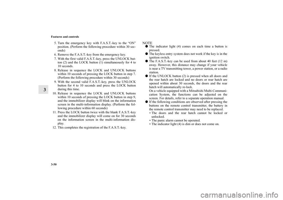 MITSUBISHI LANCER SPORTBACK 2013 8.G Owners Manual 3-50 Features and controls
3
5. Turn the emergency key with F.A.S.T.-key to the “ON”
position. (Perform the following procedure within 30 sec-
onds)
6. Remove the F.A.S.T.-key from the emergency k