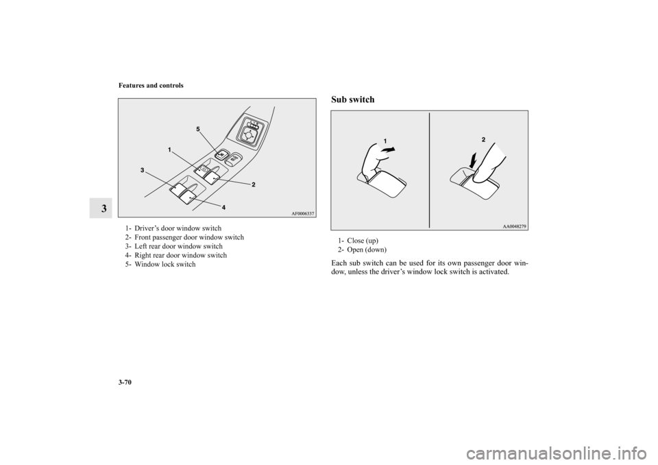 MITSUBISHI LANCER SPORTBACK 2013 8.G Owners Manual 3-70 Features and controls
3
Sub switchEach sub switch can be used for its own passenger door win-
dow, unless the driver’s window lock switch is activated. 
1- Driver’s door window switch
2- Fron