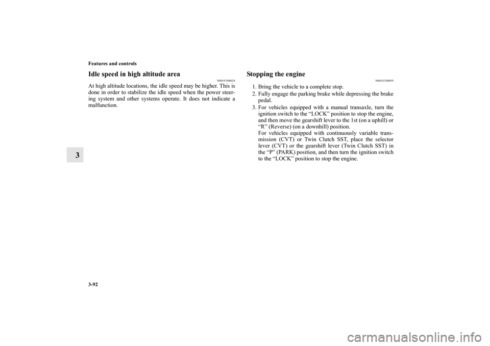 MITSUBISHI LANCER SPORTBACK 2013 8.G Owners Manual 3-92 Features and controls
3
Idle speed in high altitude area
N00547600028
At high altitude locations, the idle speed may be higher. This is
done in order to stabilize the idle speed when the power st