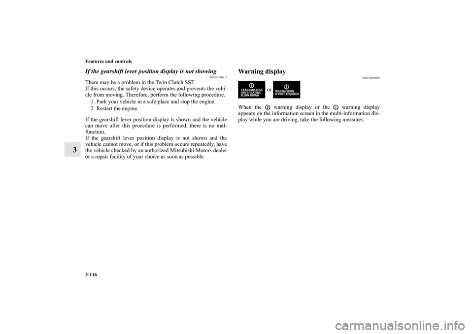 MITSUBISHI LANCER SPORTBACK 2013 8.G Owners Manual 3-116 Features and controls
3
If the gearshift lever position display is not showing
N00562500015
There may be a problem in the Twin Clutch SST.
If this occurs, the safety device operates and prevents