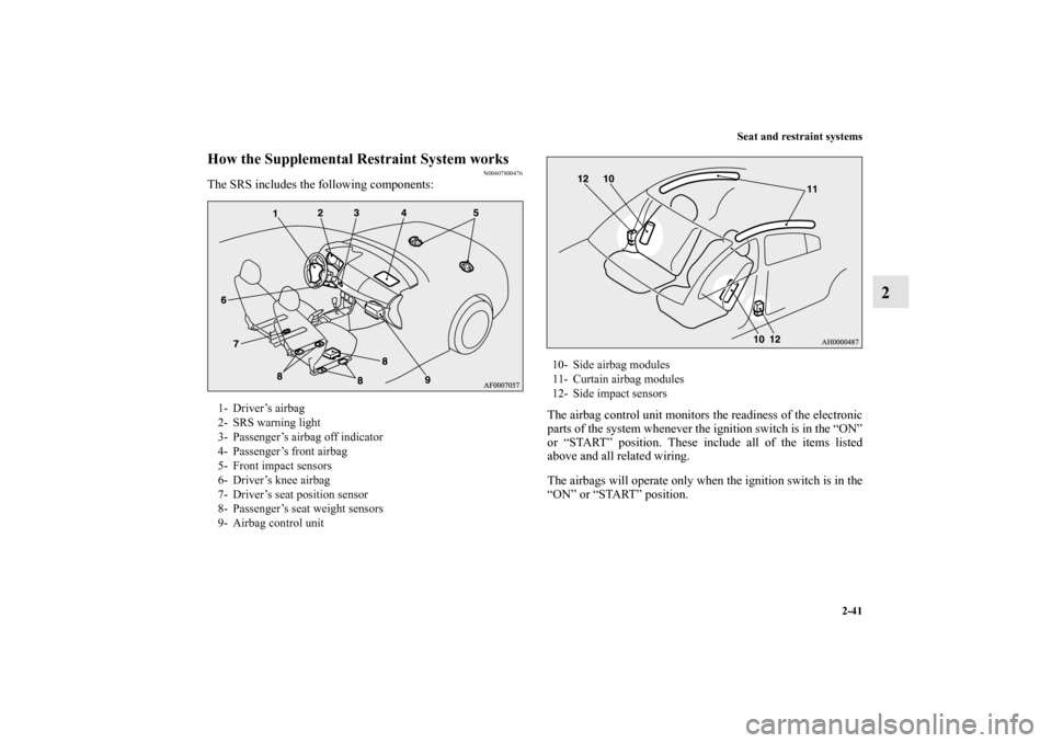 MITSUBISHI LANCER SPORTBACK 2013 8.G Owners Manual Seat and restraint systems
2-41
2
How the Supplemental Restraint System works
N00407800476
The SRS includes the following components:
The airbag control unit monitors the readiness of the electronic
p