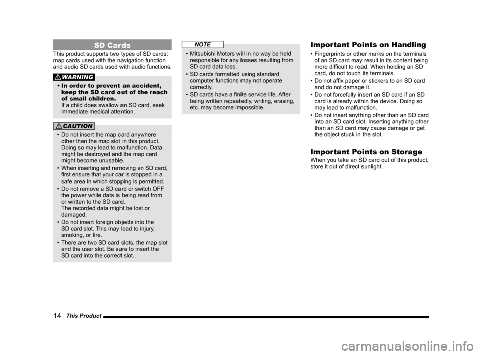 MITSUBISHI LANCER SPORTBACK 2014 8.G MMCS Manual 14   This Product
SD Cards
This product supports two types of SD cards: 
map cards used with the navigation function 
and audio SD cards used with audio functions.
WARNING
• In order to prevent an a