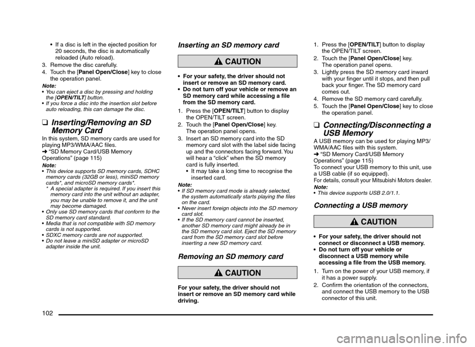 MITSUBISHI MIRAGE 2014 6.G MMCS Manual 102
 If a disc is left in the ejected position for 
20 seconds, the disc is automatically 
reloaded (Auto reload).
3.  Remove the disc carefully.
4.  Touch the [Panel Open/Close] key to close 
the ope