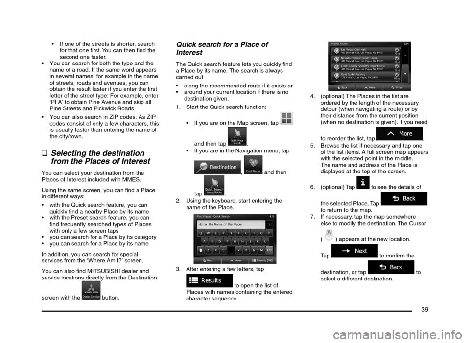 MITSUBISHI MIRAGE 2014 6.G MMCS Manual 39
If one of the streets is shorter, search
for that one first. You can then find the
second one faster.
You can search for both the type and the
name of a road. If the same word appears
in seve MITSUBISHI MIRAGE 2014 6.G MMCS Manual 39
If one of the streets is shorter, search
for that one first. You can then find the
second one faster.
You can search for both the type and the
name of a road. If the same word appears
in seve