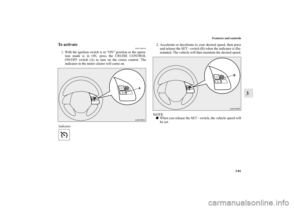 MITSUBISHI MIRAGE 2014 6.G Owners Manual Features and controls
3-81
3
To activate
N00518400385
1. With the ignition switch is in “ON” position or the opera-
tion mode is in ON, press the CRUISE CONTROL
ON/OFF switch (A) to turn on the cr