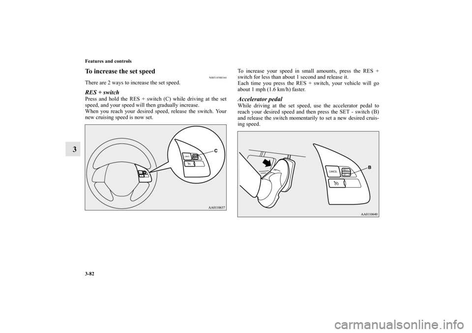 MITSUBISHI MIRAGE 2014 6.G Owners Manual 3-82 Features and controls
3
To increase the set speed
N00518500344
There are 2 ways to increase the set speed.RES + switchPress and hold the RES + switch (C) while driving at the set
speed, and your 