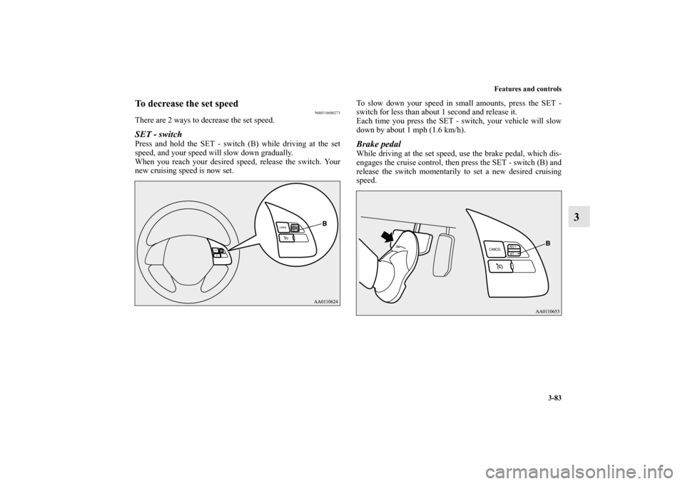 MITSUBISHI MIRAGE 2014 6.G Owners Manual Features and controls
3-83
3
To decrease the set speed
N00518600273
There are 2 ways to decrease the set speed.SET - switchPress and hold the SET - switch (B) while driving at the set
speed, and your 