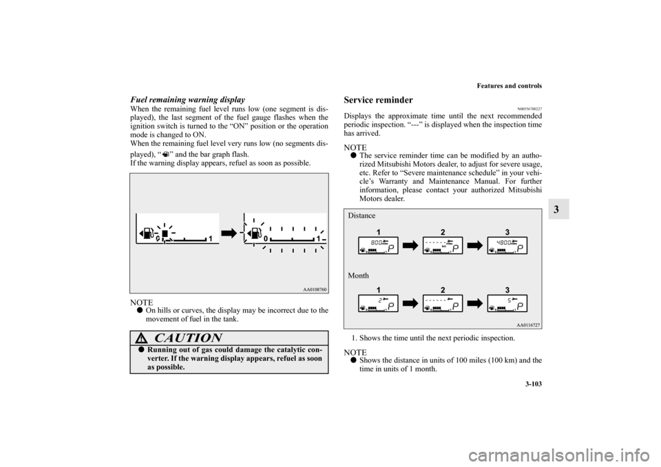 MITSUBISHI MIRAGE 2014 6.G Service Manual Features and controls
3-103
3
Fuel remaining warning displayWhen the remaining fuel level runs low (one segment is dis-
played), the last segment of the fuel gauge flashes when the
ignition switch is 