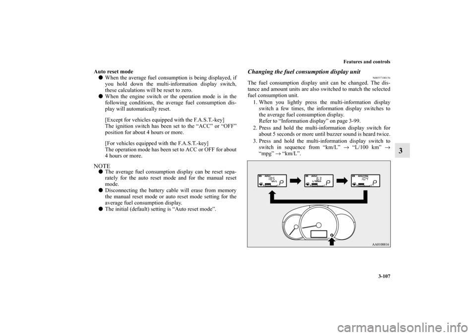 MITSUBISHI MIRAGE 2014 6.G Owners Manual Features and controls
3-107
3
Auto reset mode
When the average fuel consumption is being displayed, if
you hold down the multi-information display switch,
these calculations will be reset to zero.
W