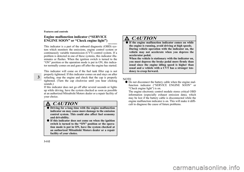 MITSUBISHI MIRAGE 2014 6.G User Guide 3-112 Features and controls
3
Engine malfunction indicator (“SERVICE 
ENGINE SOON” or “Check engine light”)
N00520500804
This indicator is a part of the onboard diagnostic (OBD) sys-
tem which