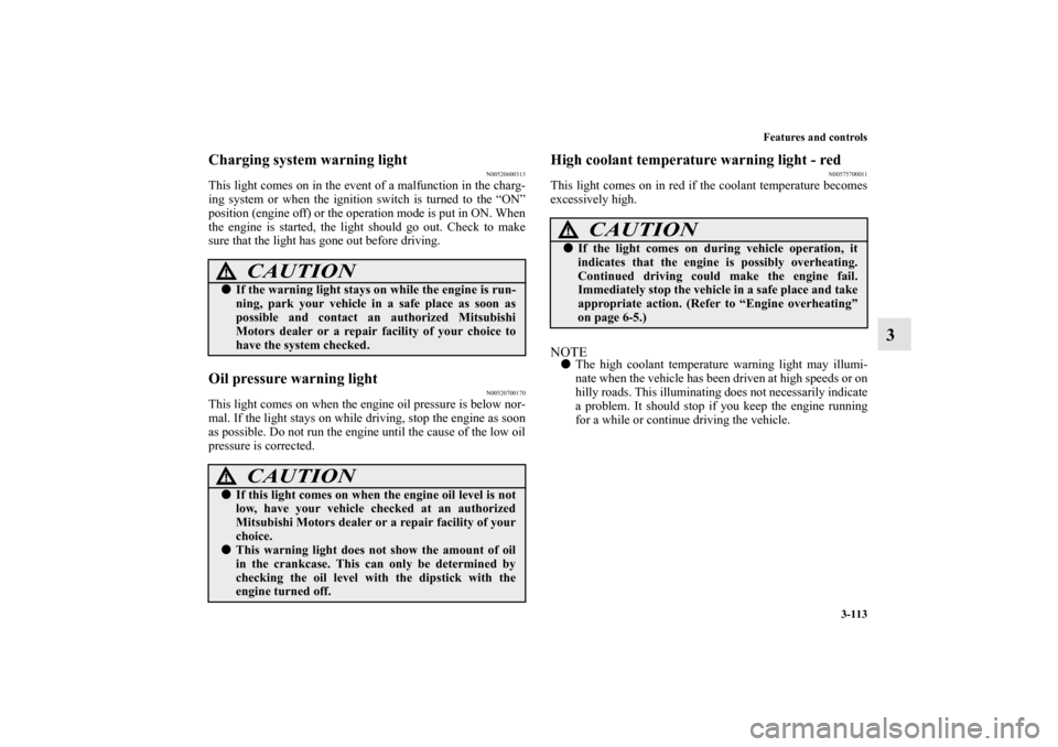 MITSUBISHI MIRAGE 2014 6.G User Guide Features and controls
3-113
3
Charging system warning light
N00520600313
This light comes on in the event of a malfunction in the charg-
ing system or when the ignition switch is turned to the “ON