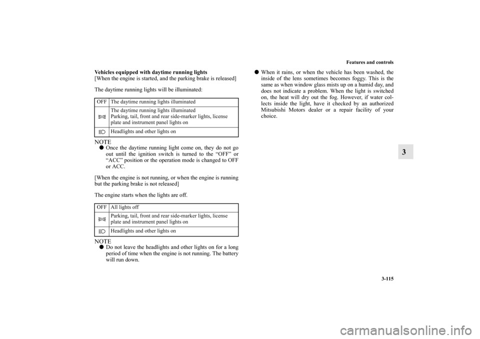 MITSUBISHI MIRAGE 2014 6.G User Guide Features and controls
3-115
3
Vehicles equipped with daytime running lights
[When the engine is started, and the parking brake is released]
The daytime running lights will be illuminated:NOTEOnce the