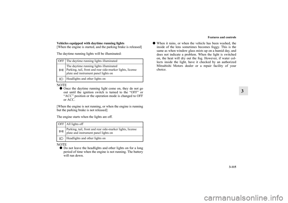 MITSUBISHI MIRAGE 2014 6.G Owners Manual Features and controls
3-115
3
Vehicles equipped with daytime running lights
[When the engine is started, and the parking brake is released]
The daytime running lights will be illuminated:NOTEOnce the