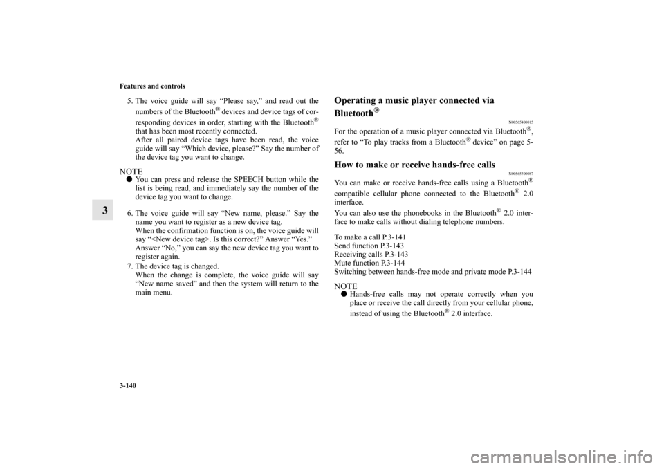 MITSUBISHI MIRAGE 2014 6.G User Guide 3-140 Features and controls
3
5. The voice guide will say “Please say,” and read out the
numbers of the Bluetooth
® devices and device tags of cor-
responding devices in order, starting with the 