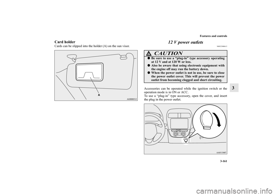 MITSUBISHI MIRAGE 2014 6.G Owners Manual Features and controls
3-161
3
Card holderCards can be slipped into the holder (A) on the sun visor.
12 V power outlets
N00525000615
Accessories can be operated while the ignition switch or the
operati