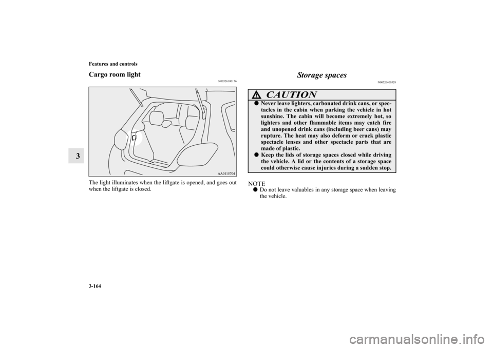 MITSUBISHI MIRAGE 2014 6.G Owners Manual 3-164 Features and controls
3
Cargo room light
N00526100176
The light illuminates when the liftgate is opened, and goes out
when the liftgate is closed.
Storage spaces
N00526400528
NOTEDo not leave v