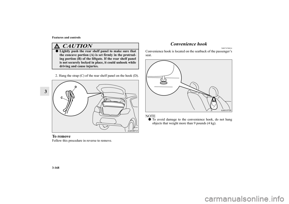 MITSUBISHI MIRAGE 2014 6.G Owners Manual 3-168 Features and controls
3
2. Hang the strap (C) of the rear shelf panel on the hook (D).To removeFollow this procedure in reverse to remove.
Convenience hook
N00574700014
Convenience hook is locat