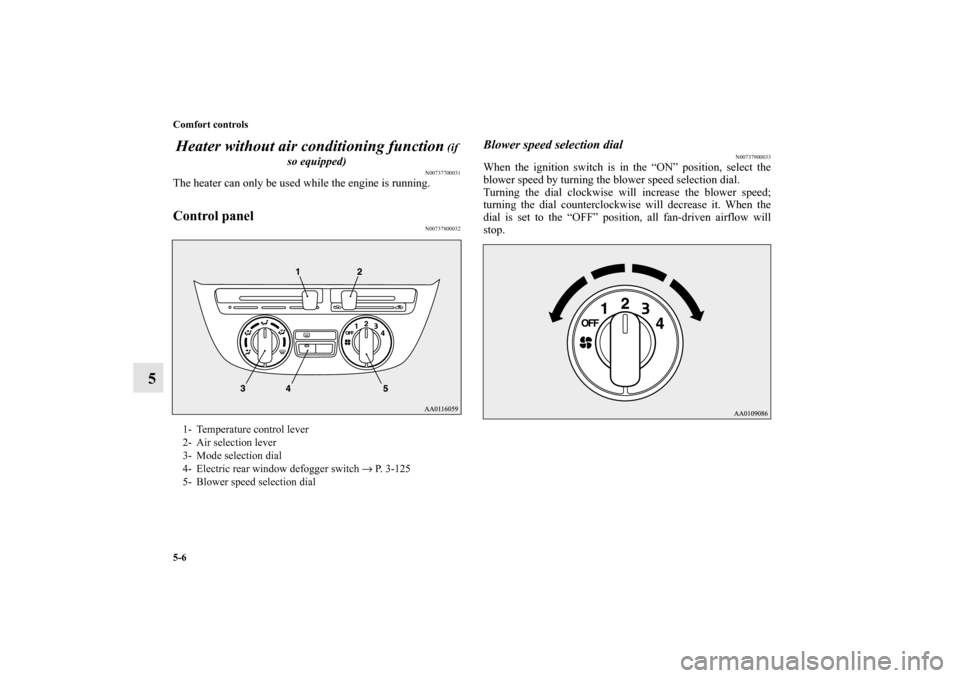 MITSUBISHI MIRAGE 2014 6.G Owners Manual 5-6 Comfort controls
5Heater without air conditioning function
 (if 
so equipped)
N00737700031
The heater can only be used while the engine is running.Control panel
N00737800032
Blower speed selection