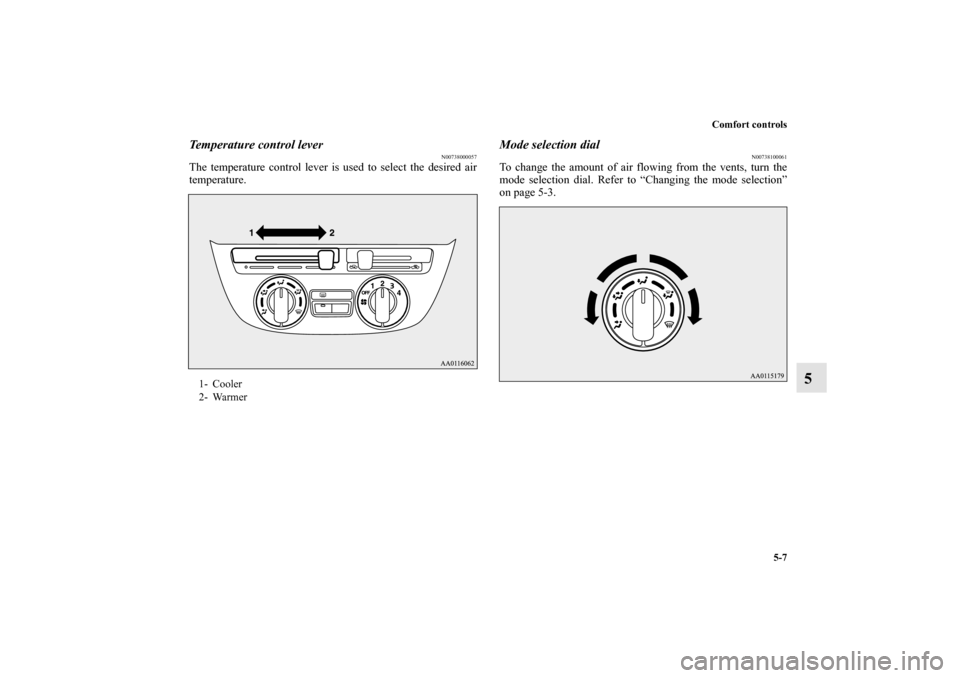 MITSUBISHI MIRAGE 2014 6.G Owners Manual Comfort controls
5-7
5
Temperature control lever
N00738000057
The temperature control lever is used to select the desired air
temperature.
Mode selection dial
N00738100061
To change the amount of air 