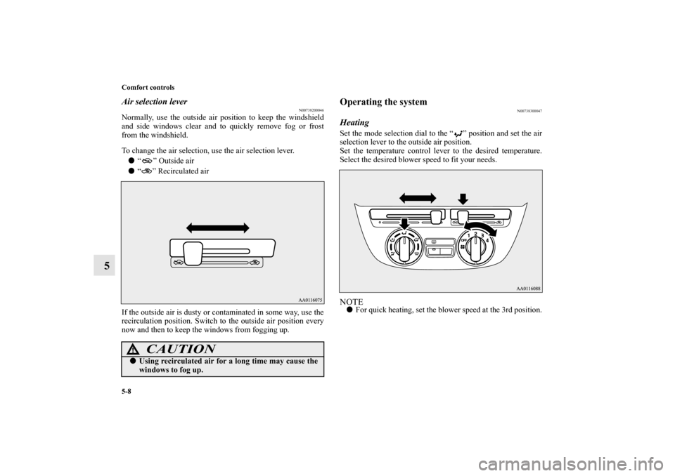 MITSUBISHI MIRAGE 2014 6.G Owners Manual 5-8 Comfort controls
5
Air selection lever
N00738200046
Normally, use the outside air position to keep the windshield
and side windows clear and to quickly remove fog or frost
from the windshield.
To 