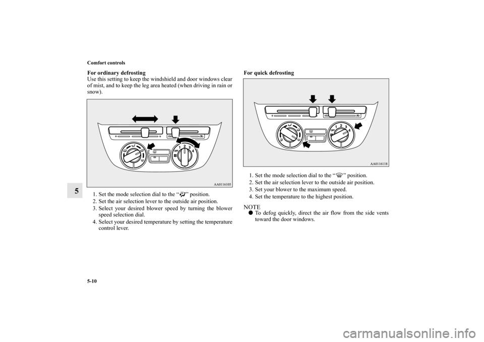 MITSUBISHI MIRAGE 2014 6.G Owners Manual 5-10 Comfort controls
5
For ordinary defrosting
Use this setting to keep the windshield and door windows clear
of mist, and to keep the leg area heated (when driving in rain or
snow).
1. Set the mode 