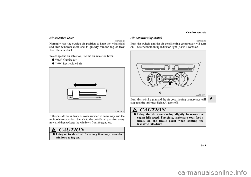 MITSUBISHI MIRAGE 2014 6.G Owners Manual Comfort controls
5-13
5
Air selection lever
N00736800413
Normally, use the outside air position to keep the windshield
and side windows clear and to quickly remove fog or frost
from the windshield.
To