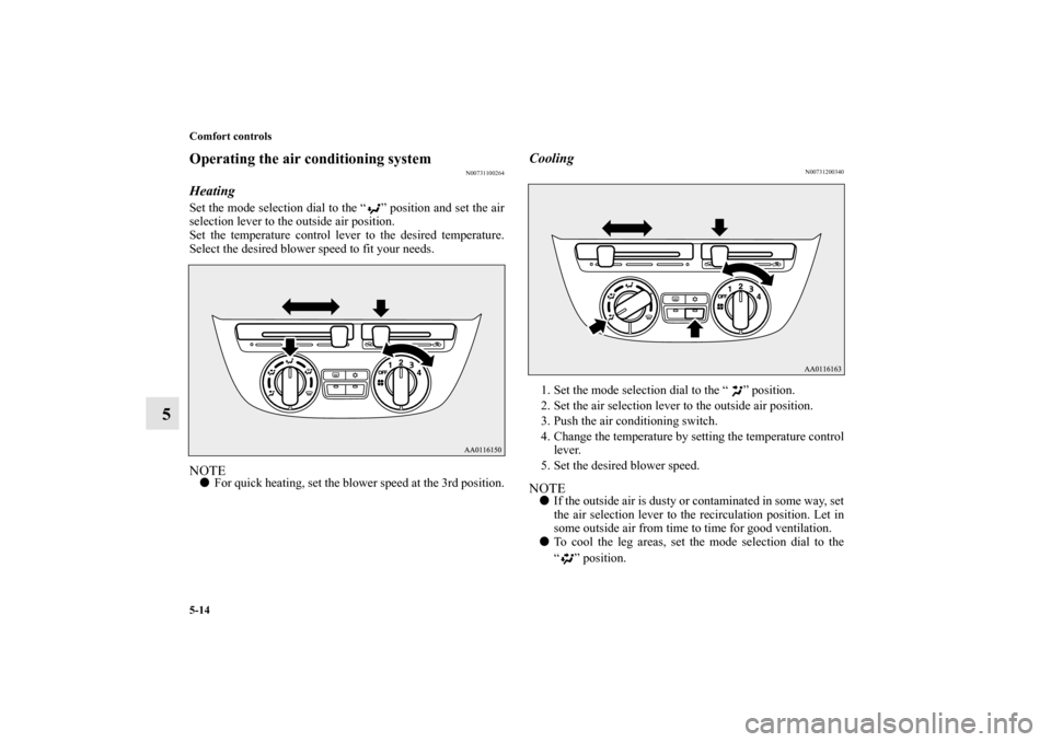 MITSUBISHI MIRAGE 2014 6.G Owners Manual 5-14 Comfort controls
5
Operating the air conditioning system
N00731100264
HeatingSet the mode selection dial to the “ ” position and set the air
selection lever to the outside air position.
Set t