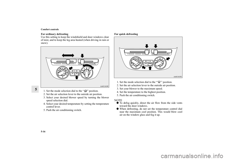MITSUBISHI MIRAGE 2014 6.G Owners Manual 5-16 Comfort controls
5
For ordinary defrosting
Use this setting to keep the windshield and door windows clear
of mist, and to keep the leg area heated (when driving in rain or
snow).
1. Set the mode 