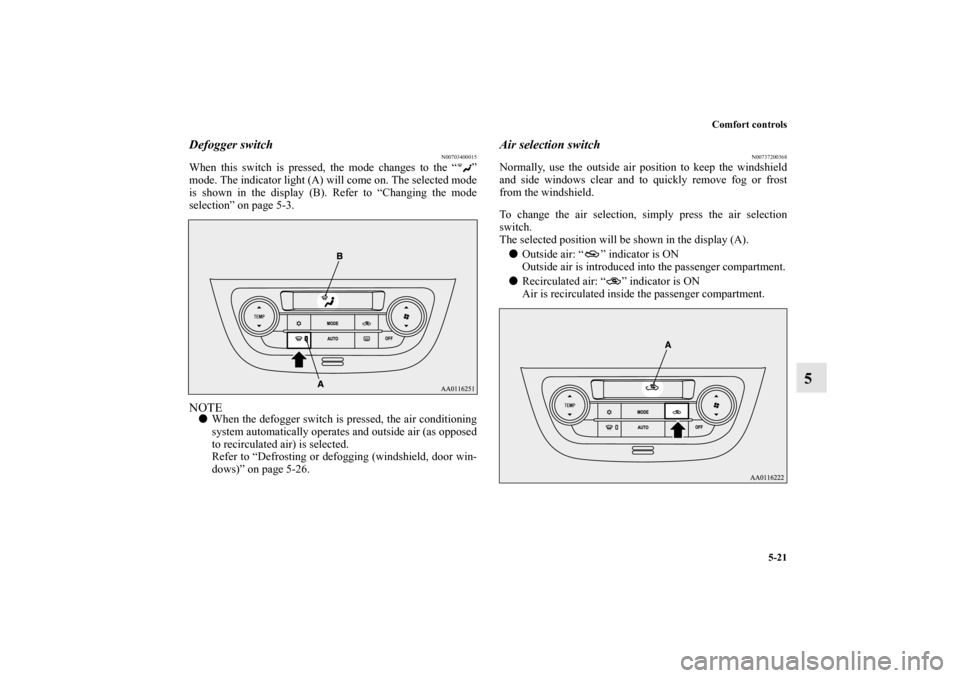 MITSUBISHI MIRAGE 2014 6.G Owners Manual Comfort controls
5-21
5
Defogger switch
N00703400015
When this switch is pressed, the mode changes to the “ ”
mode. The indicator light (A) will come on. The selected mode
is shown in the display 