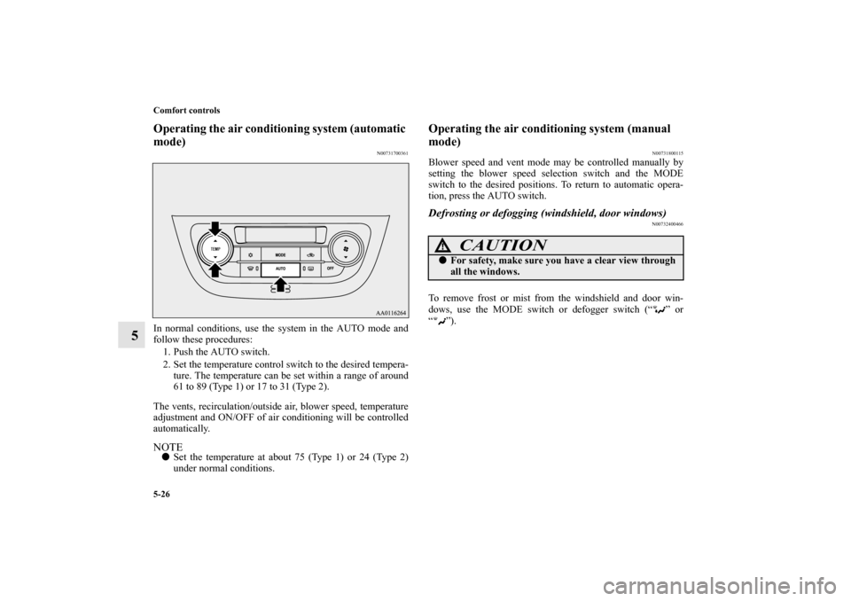 MITSUBISHI MIRAGE 2014 6.G Owners Manual 5-26 Comfort controls
5
Operating the air conditioning system (automatic 
mode)
N00731700361
In normal conditions, use the system in the AUTO mode and
follow these procedures:
1. Push the AUTO switch.