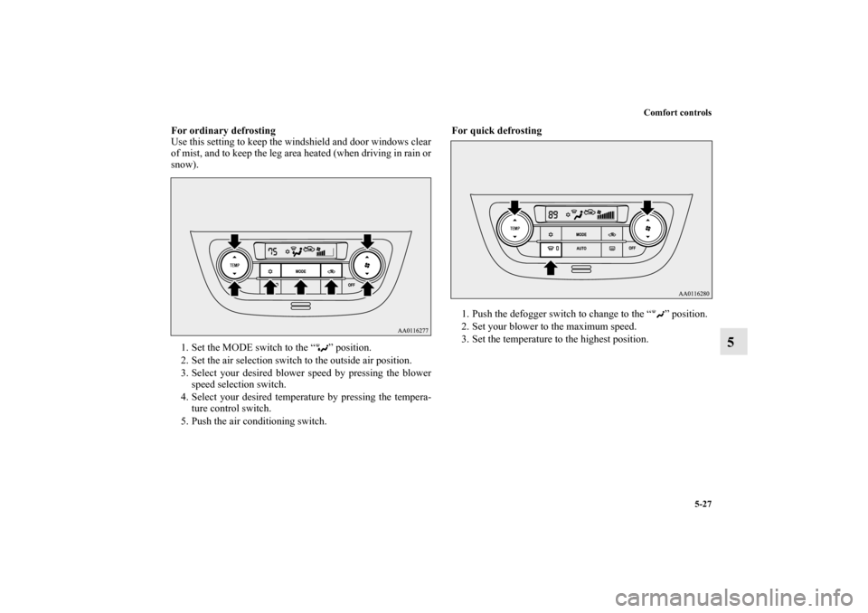 MITSUBISHI MIRAGE 2014 6.G Owners Manual Comfort controls
5-27
5
For ordinary defrosting
Use this setting to keep the windshield and door windows clear
of mist, and to keep the leg area heated (when driving in rain or
snow).
1. Set the MODE 