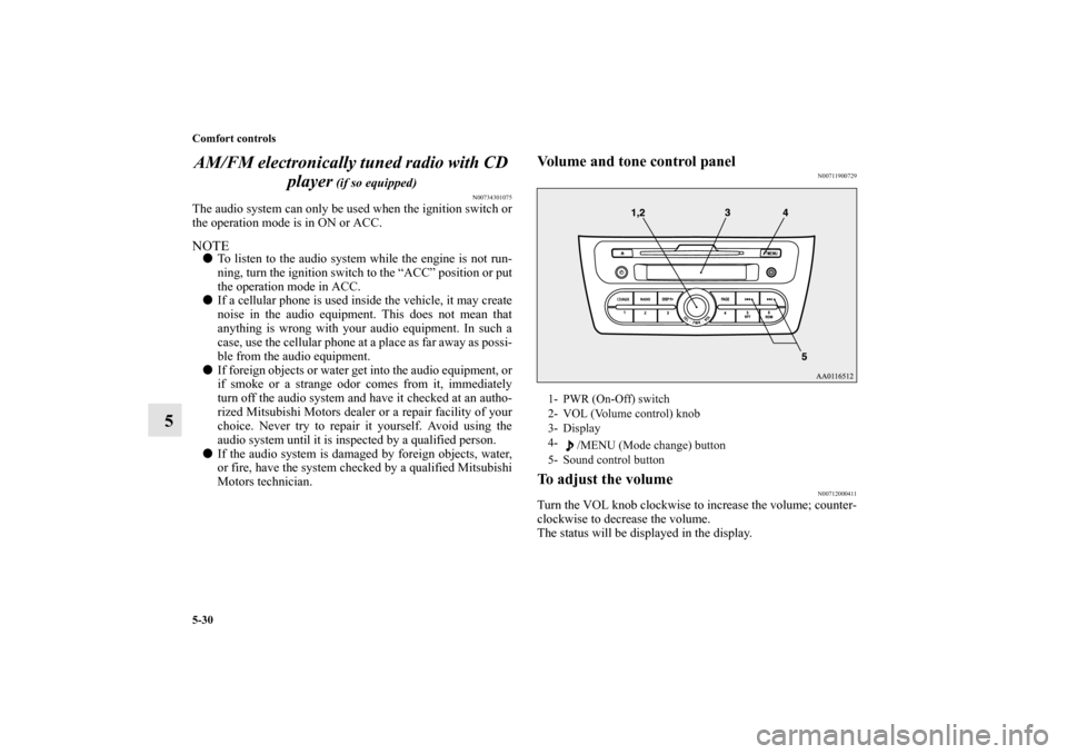 MITSUBISHI MIRAGE 2014 6.G Owners Manual 5-30 Comfort controls
5AM/FM electronically tuned radio with CD 
player
 (if so equipped)
N00734301075
The audio system can only be used when the ignition switch or
the operation mode is in ON or ACC.