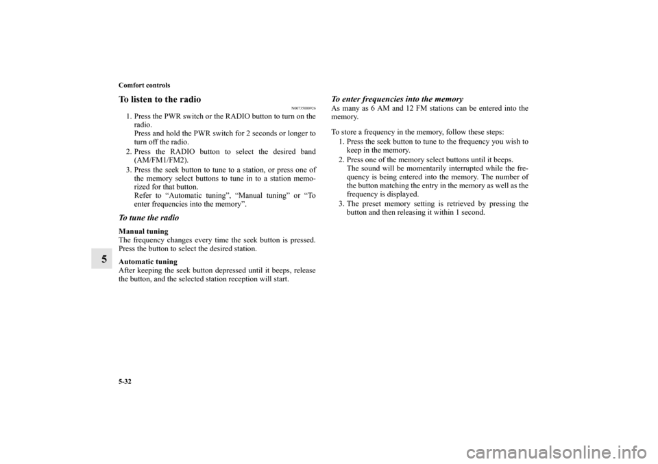 MITSUBISHI MIRAGE 2014 6.G Owners Manual 5-32 Comfort controls
5
To listen to the radio
N00735000926
1. Press the PWR switch or the RADIO button to turn on the
radio.
Press and hold the PWR switch for 2 seconds or longer to
turn off the radi