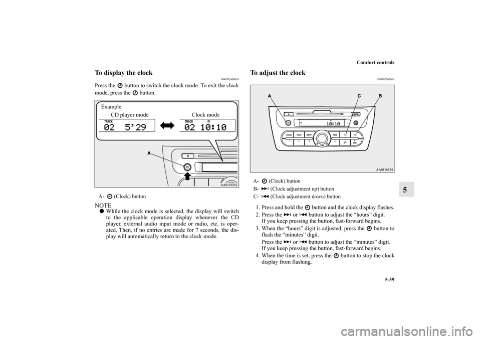 MITSUBISHI MIRAGE 2014 6.G Owners Manual Comfort controls
5-39
5
To display the clock
N00702600010
Press the   button to switch the clock mode. To exit the clock
mode, press the   button.NOTEWhile the clock mode is selected, the display wil