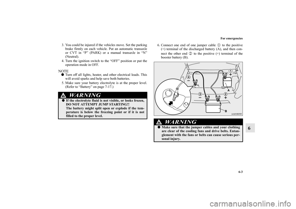 MITSUBISHI MIRAGE 2014 6.G Owners Manual For emergencies
6-3
6
3. You could be injured if the vehicles move. Set the parking
brake firmly on each vehicle. Put an automatic transaxle
or CVT in “P” (PARK) or a manual transaxle in “N”
(