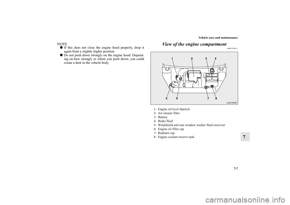 MITSUBISHI MIRAGE 2014 6.G Owners Manual Vehicle care and maintenance
7-7
7
NOTEIf this does not close the engine hood properly, drop it
again from a slightly higher position.
Do not push down strongly on the engine hood. Depend-
ing on ho