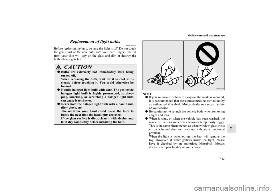 MITSUBISHI MIRAGE 2014 6.G Owners Manual Vehicle care and maintenance
7-43
7 Replacement of light bulbs
N00942900349
Before replacing the bulb, be sure the light is off. Do not touch
the glass part of the new bulb with your bare fingers; the