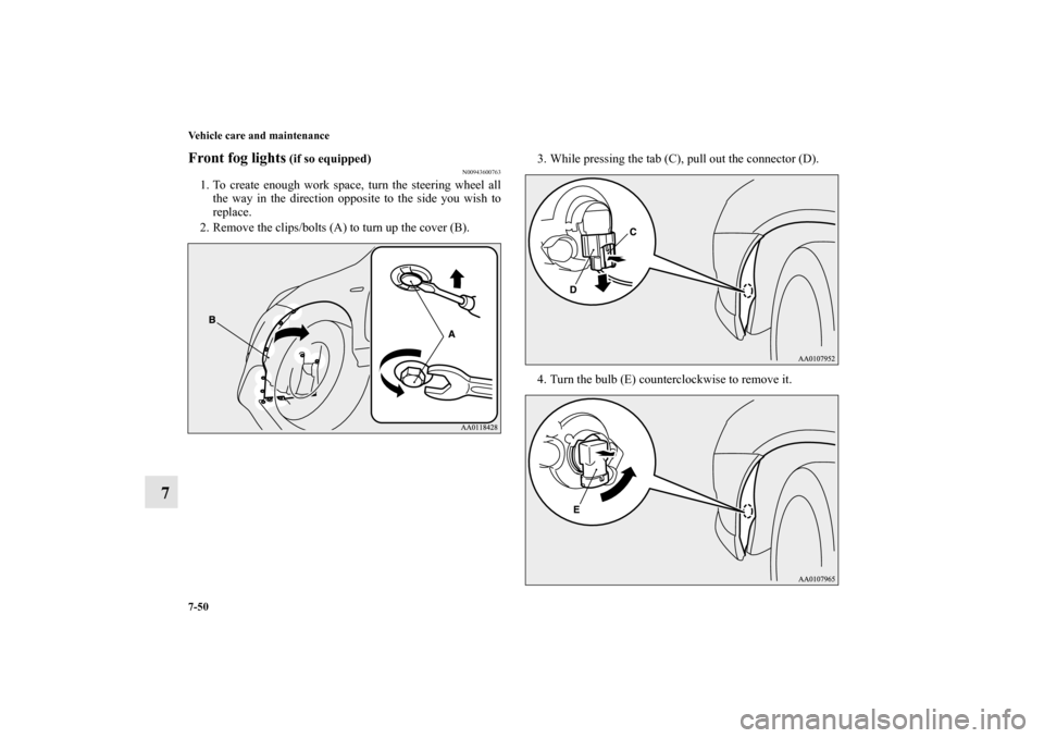 MITSUBISHI MIRAGE 2014 6.G Owners Manual 7-50 Vehicle care and maintenance
7
Front fog lights
 (if so equipped)
N00943600763
1. To create enough work space, turn the steering wheel all
the way in the direction opposite to the side you wish t