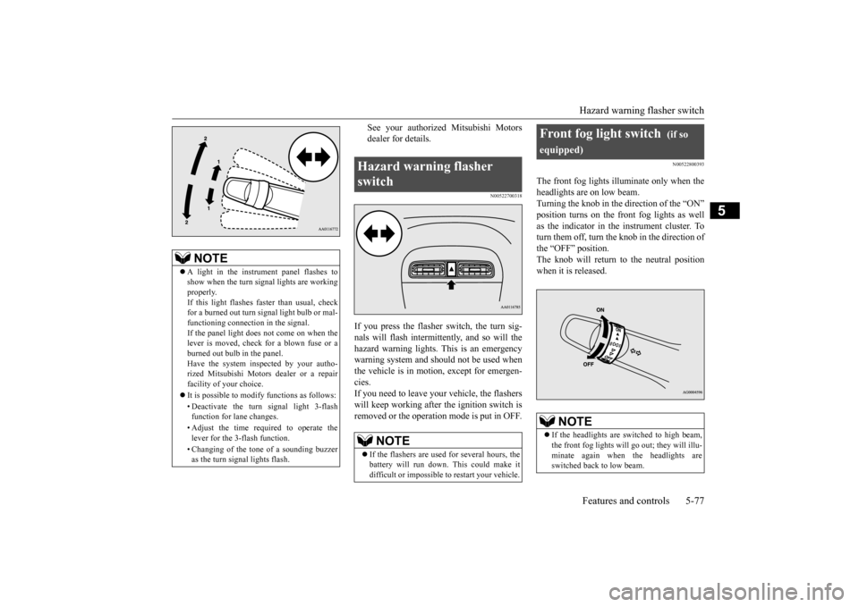 MITSUBISHI MIRAGE 2015 6.G Owners Manual Hazard warning flasher switch Features and controls 5-77
5
See your authorized Mitsubishi Motors dealer for details.
N00522700318
If you press the flasher switch, the turn sig- nals will flash intermi