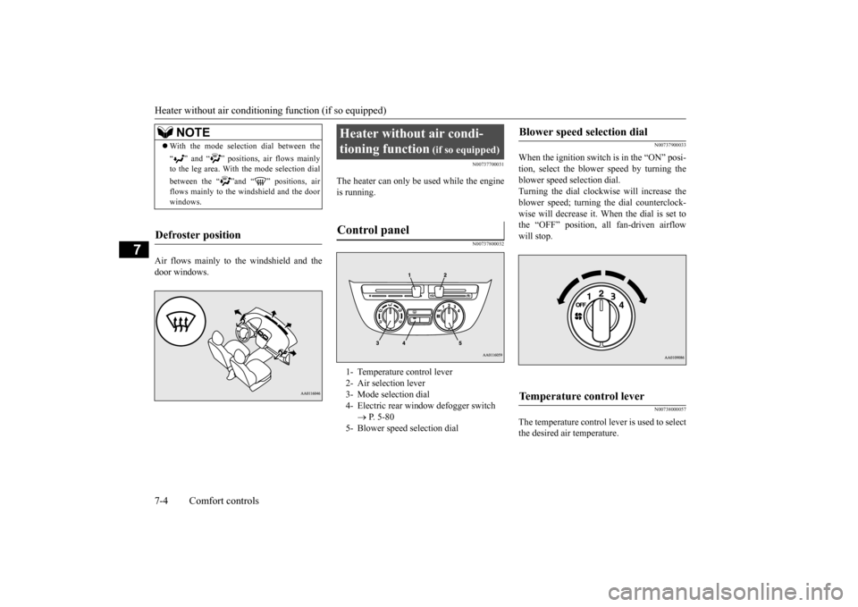 MITSUBISHI MIRAGE 2015 6.G Owners Manual Heater without air conditioning function (if so equipped) 7-4 Comfort controls
7
Air flows mainly to the windshield and the door windows.
N00737700031
The heater can only be used while the engineis ru