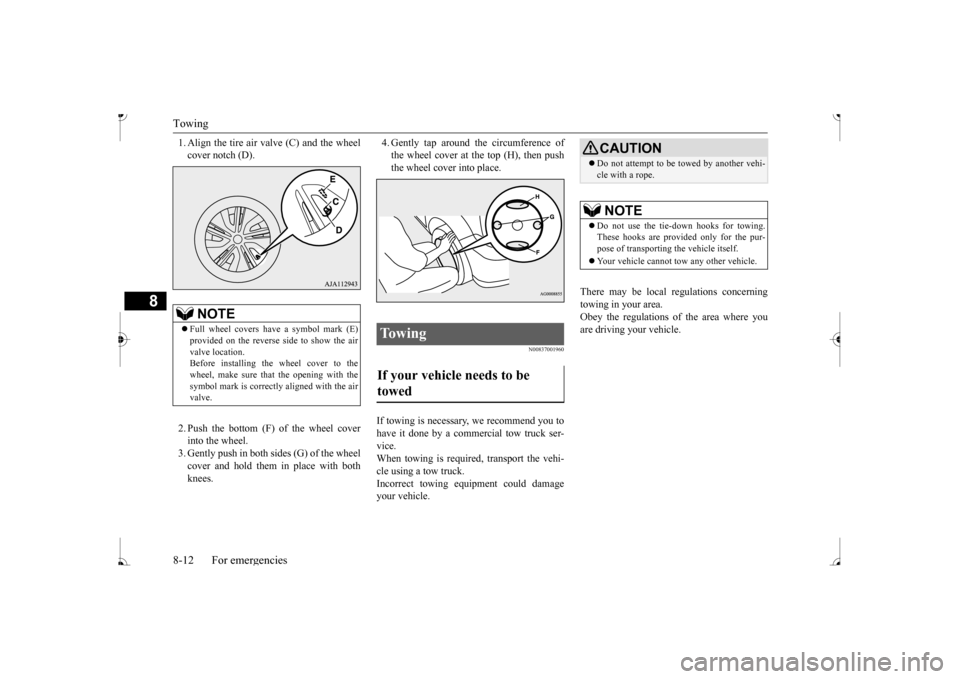 MITSUBISHI MIRAGE 2017 6.G Owners Manual Towing 8-12 For emergencies
8
1. Align the tire air valve (C) and the wheel cover notch (D). 2. Push the bottom (F) of the wheel cover into the wheel. 3. Gently push in both sides (G) of the wheel cov MITSUBISHI MIRAGE 2017 6.G Owners Manual Towing 8-12 For emergencies
8
1. Align the tire air valve (C) and the wheel cover notch (D). 2. Push the bottom (F) of the wheel cover into the wheel. 3. Gently push in both sides (G) of the wheel cov