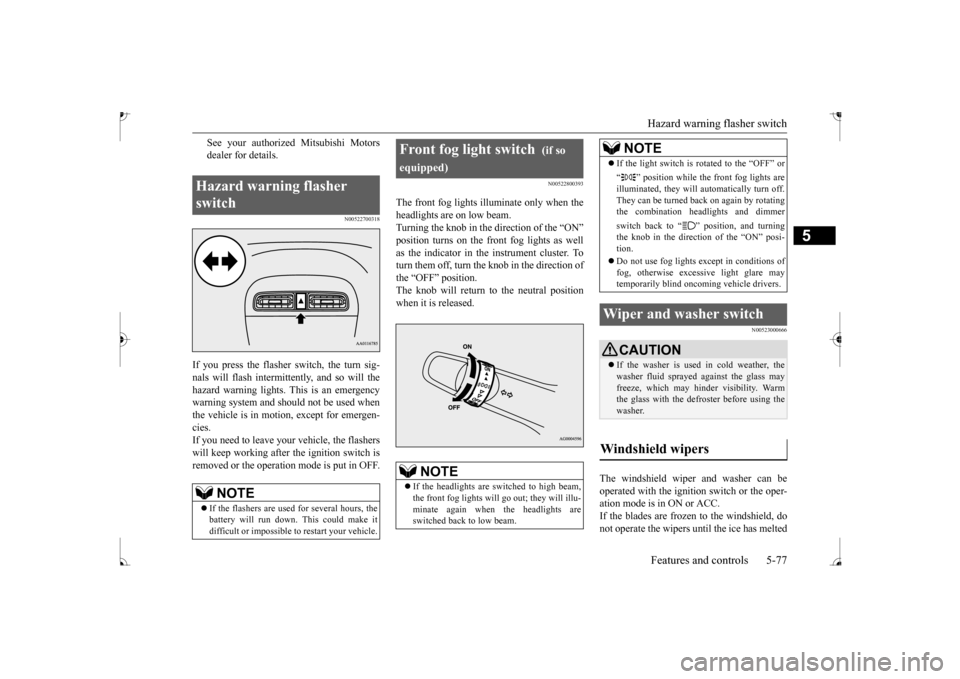MITSUBISHI MIRAGE 2017 6.G Owners Manual Hazard warning flasher switch Features and controls 5-77
5
See your authorized Mitsubishi Motors dealer for details.
N00522700318
If you press the flasher switch, the turn sig- nals will flash intermi