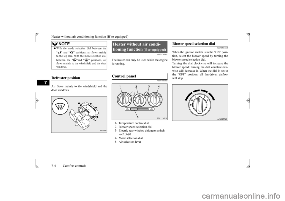 MITSUBISHI MIRAGE 2017 6.G Owners Manual Heater without air conditioning function (if so equipped) 7-4 Comfort controls
7
Air flows mainly to the windshield and the door windows.
N00737700031
The heater can only be used while the engineis ru