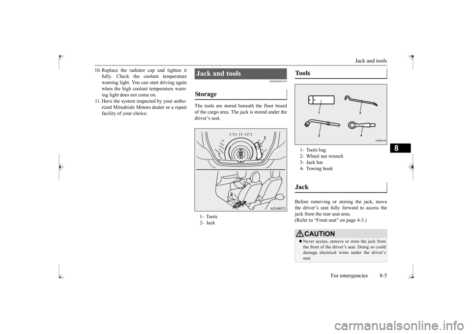 MITSUBISHI MIRAGE 2017 6.G Owners Manual Jack and tools 
For emergencies 8-5
8
10. Replace the radiator 
 cap and tighten it 
fully. Check the coolant temperaturewarning light. You can start driving again when the high coolant temperature wa